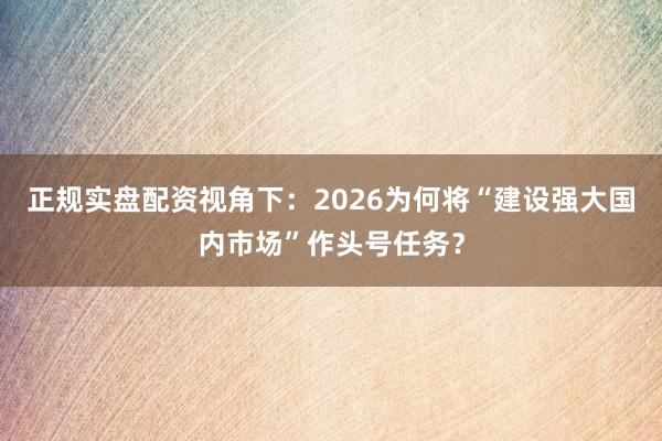 正规实盘配资视角下：2026为何将“建设强大国内市场”作头号任务？