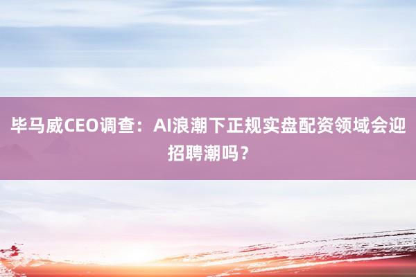 毕马威CEO调查：AI浪潮下正规实盘配资领域会迎招聘潮吗？