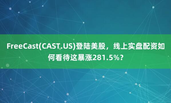 FreeCast(CAST.US)登陆美股，线上实盘配资如何看待这暴涨281.5%？