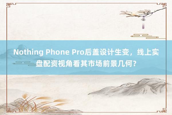 Nothing Phone Pro后盖设计生变，线上实盘配资视角看其市场前景几何？