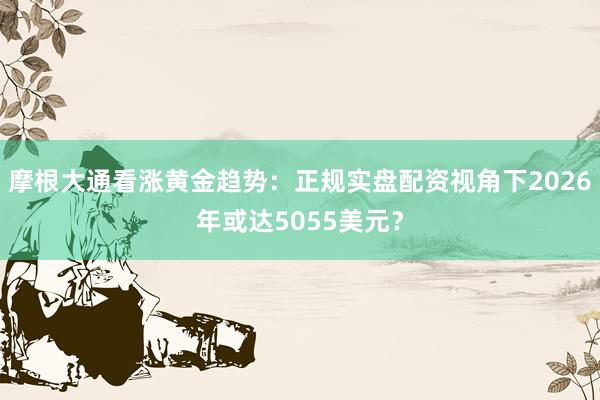 摩根大通看涨黄金趋势：正规实盘配资视角下2026年或达5055美元？