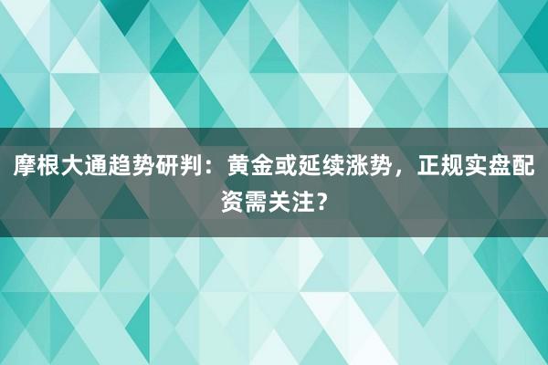 摩根大通趋势研判：黄金或延续涨势，正规实盘配资需关注？