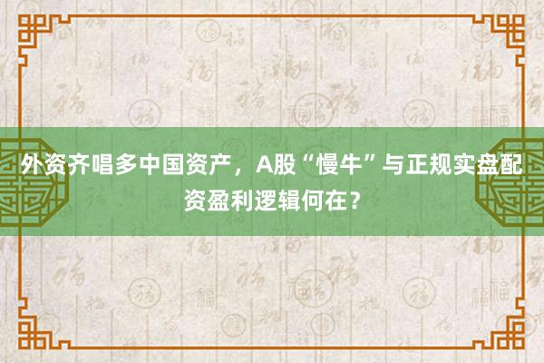 外资齐唱多中国资产，A股“慢牛”与正规实盘配资盈利逻辑何在？