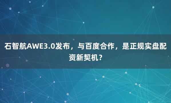 石智航AWE3.0发布，与百度合作，是正规实盘配资新契机？