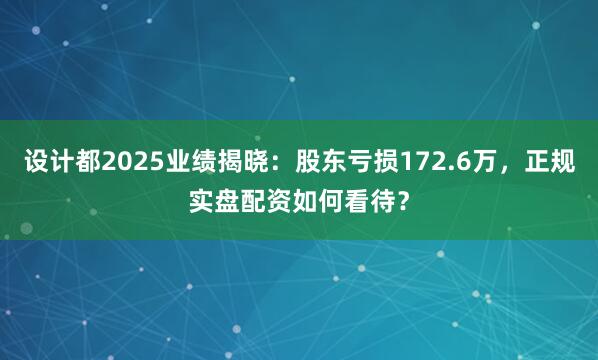 设计都2025业绩揭晓：股东亏损172.6万，正规实盘配资如何看待？