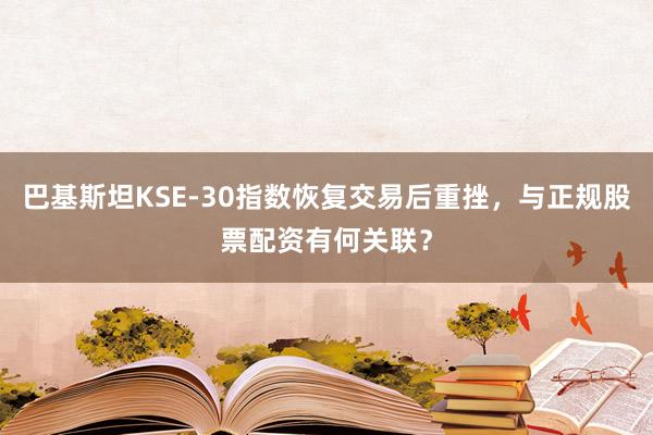 巴基斯坦KSE-30指数恢复交易后重挫，与正规股票配资有何关联？
