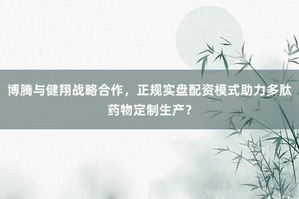 博腾与健翔战略合作，正规实盘配资模式助力多肽药物定制生产？