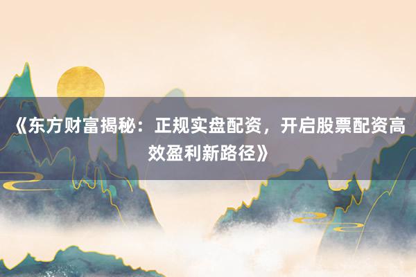 《东方财富揭秘：正规实盘配资，开启股票配资高效盈利新路径》