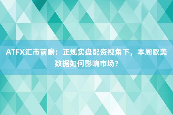 ATFX汇市前瞻：正规实盘配资视角下，本周欧美数据如何影响市场？