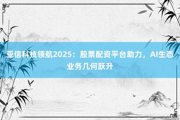 亚信科技领航2025：股票配资平台助力，AI生态业务几何跃升