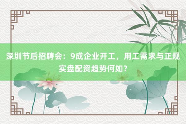 深圳节后招聘会：9成企业开工，用工需求与正规实盘配资趋势何如？
