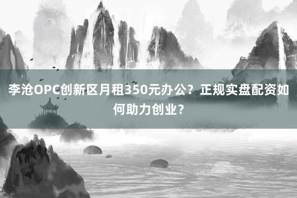 李沧OPC创新区月租350元办公？正规实盘配资如何助力创业？