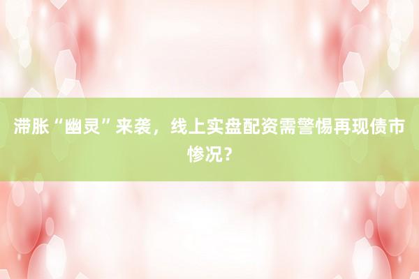 滞胀“幽灵”来袭，线上实盘配资需警惕再现债市惨况？