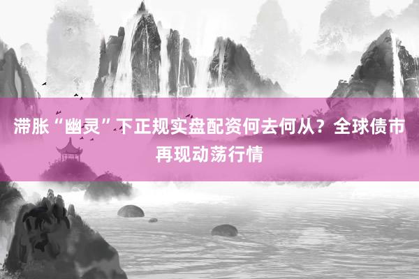 滞胀“幽灵”下正规实盘配资何去何从？全球债市再现动荡行情