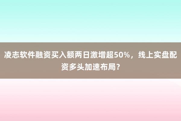 凌志软件融资买入额两日激增超50%，线上实盘配资多头加速布局？