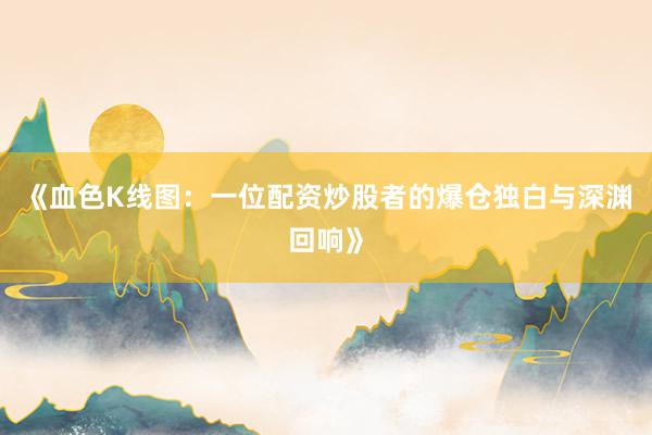 《血色K线图：一位配资炒股者的爆仓独白与深渊回响》