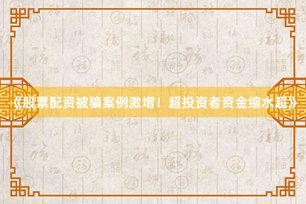 《股票配资被骗案例激增！超投资者资金缩水超》