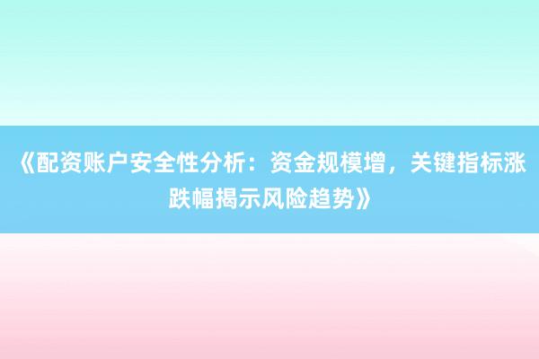 《配资账户安全性分析：资金规模增，关键指标涨跌幅揭示风险趋势》