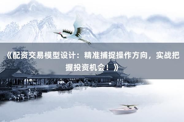 《配资交易模型设计：精准捕捉操作方向，实战把握投资机会！》