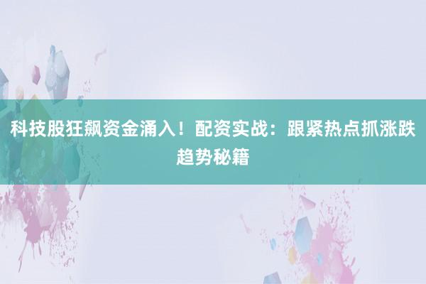 科技股狂飙资金涌入！配资实战：跟紧热点抓涨跌趋势秘籍
