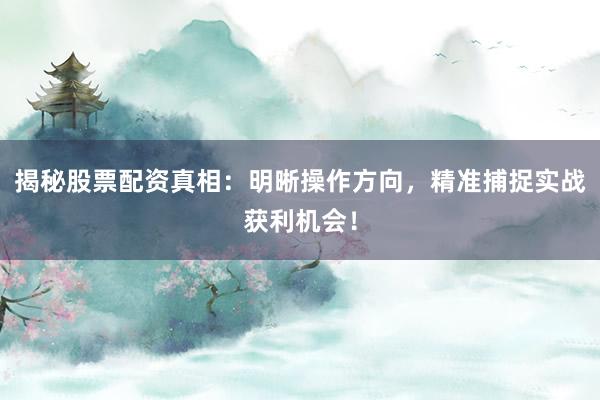 揭秘股票配资真相：明晰操作方向，精准捕捉实战获利机会！
