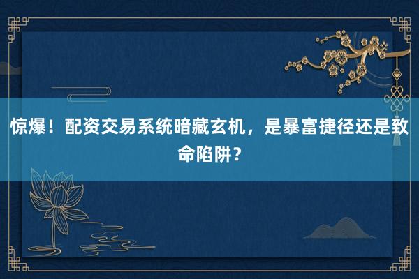 惊爆！配资交易系统暗藏玄机，是暴富捷径还是致命陷阱？
