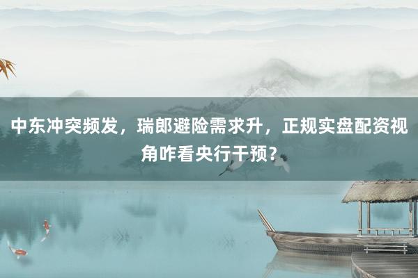 中东冲突频发，瑞郎避险需求升，正规实盘配资视角咋看央行干预？