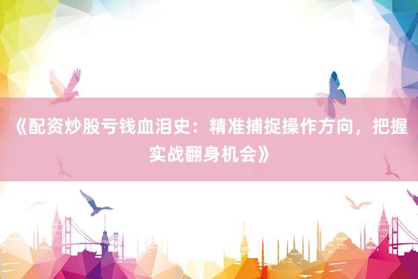 《配资炒股亏钱血泪史：精准捕捉操作方向，把握实战翻身机会》