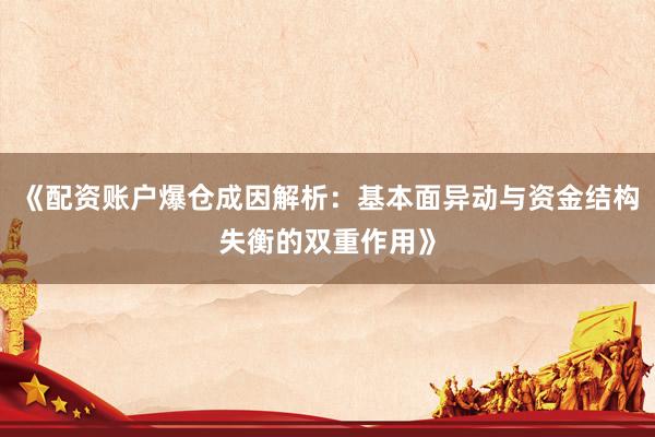 《配资账户爆仓成因解析：基本面异动与资金结构失衡的双重作用》