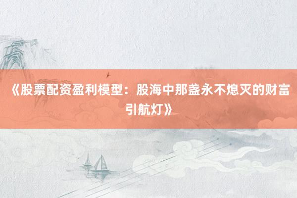 《股票配资盈利模型：股海中那盏永不熄灭的财富引航灯》
