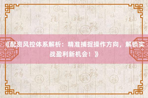 《配资风控体系解析：精准捕捉操作方向，解锁实战盈利新机会！》