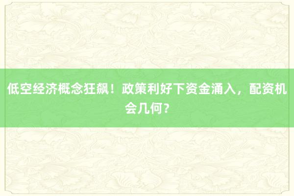 低空经济概念狂飙！政策利好下资金涌入，配资机会几何？