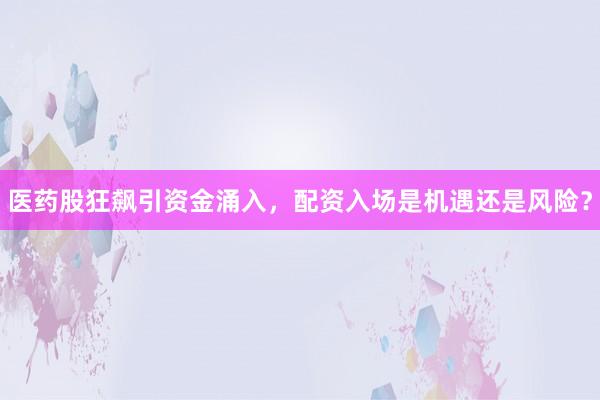 医药股狂飙引资金涌入，配资入场是机遇还是风险？
