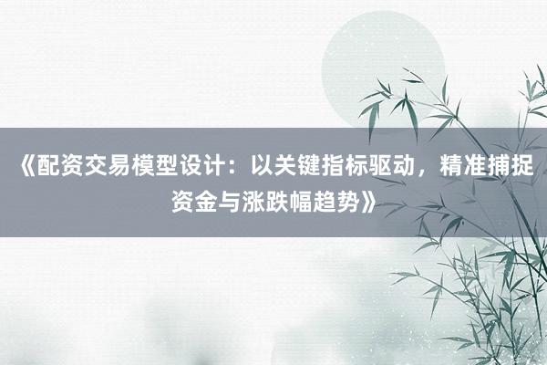 《配资交易模型设计：以关键指标驱动，精准捕捉资金与涨跌幅趋势》