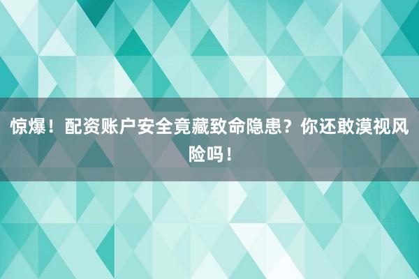 惊爆！配资账户安全竟藏致命隐患？你还敢漠视风险吗！
