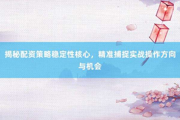 揭秘配资策略稳定性核心，精准捕捉实战操作方向与机会