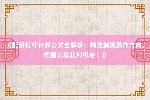 《配资杠杆计算公式全解析：精准捕捉操作方向，把握实战获利机会！》