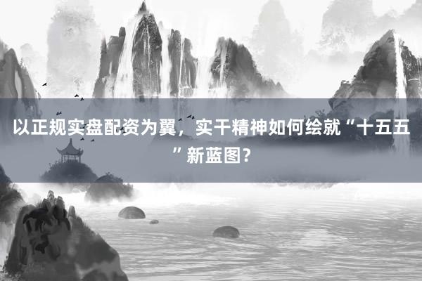 以正规实盘配资为翼，实干精神如何绘就“十五五”新蓝图？