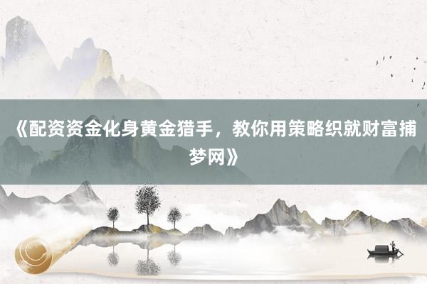 《配资资金化身黄金猎手，教你用策略织就财富捕梦网》