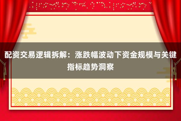 配资交易逻辑拆解：涨跌幅波动下资金规模与关键指标趋势洞察