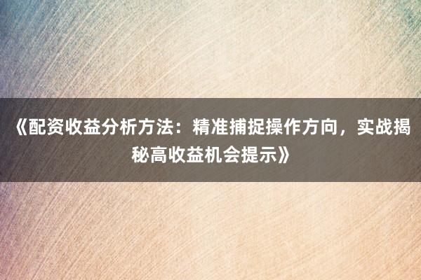 《配资收益分析方法：精准捕捉操作方向，实战揭秘高收益机会提示》
