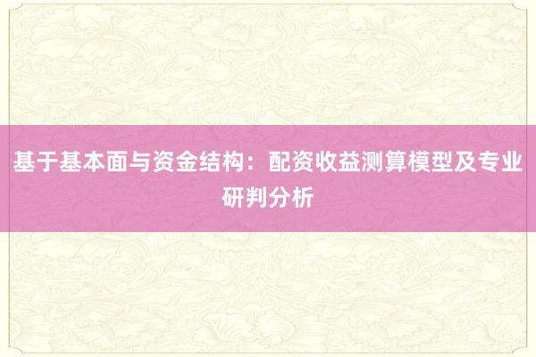 基于基本面与资金结构：配资收益测算模型及专业研判分析