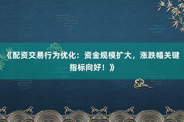 《配资交易行为优化：资金规模扩大，涨跌幅关键指标向好！》