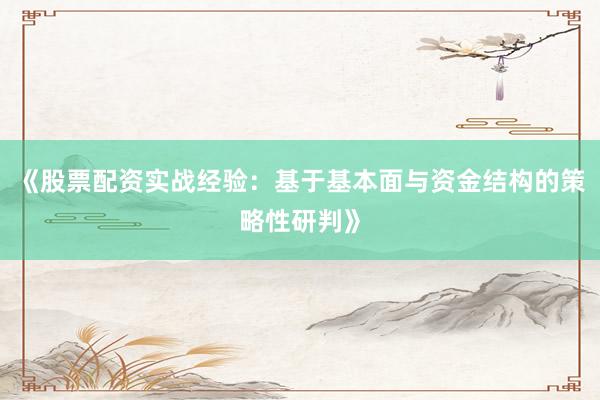 《股票配资实战经验：基于基本面与资金结构的策略性研判》