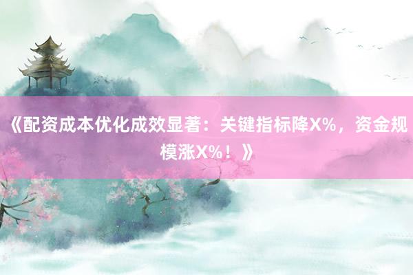 《配资成本优化成效显著：关键指标降X%，资金规模涨X%！》