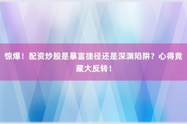 惊爆！配资炒股是暴富捷径还是深渊陷阱？心得竟藏大反转！