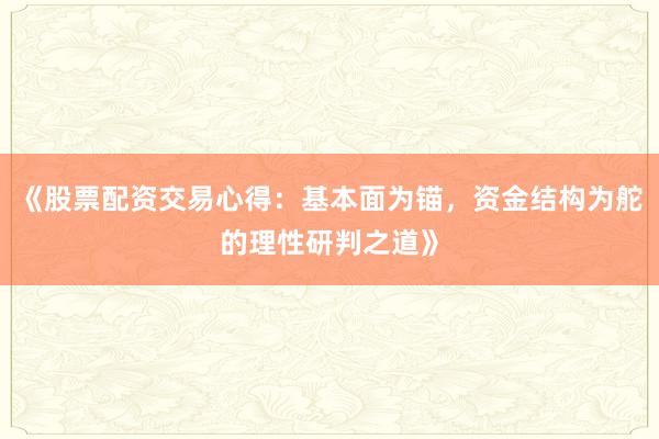 《股票配资交易心得：基本面为锚，资金结构为舵的理性研判之道》