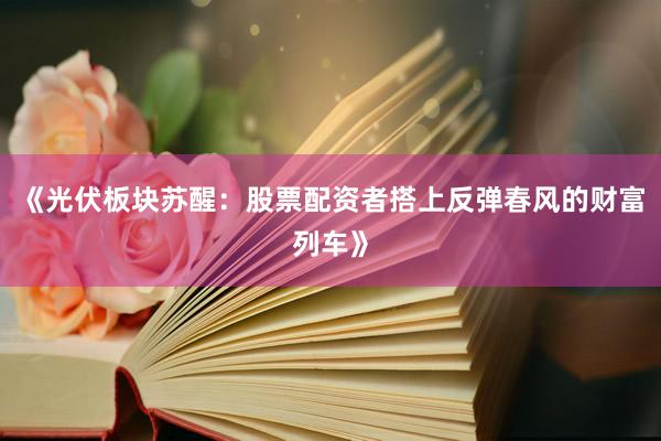 《光伏板块苏醒：股票配资者搭上反弹春风的财富列车》