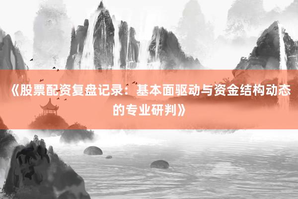 《股票配资复盘记录：基本面驱动与资金结构动态的专业研判》