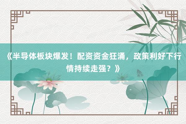 《半导体板块爆发！配资资金狂涌，政策利好下行情持续走强？》